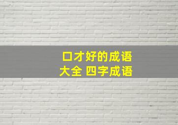 口才好的成语大全 四字成语